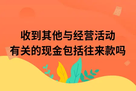 收到其他与经营活动有关的现金包括往来款吗