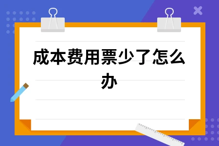 企业成本费用票不足怎么办 合规处理方法解析