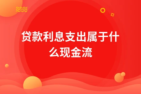 贷款利息支出属于什么现金流？解析会计处理与现金流量表填列