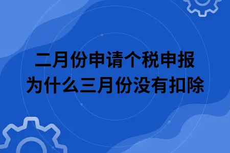 二月份申请个税申报为什么三月份没有扣除 二月份申请个税申报为什么三月份没有扣除
