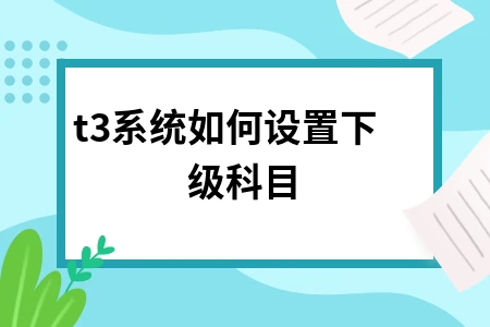 T3系统如何设置下级科目与凭证打印设置指南