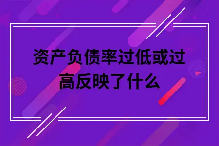 资产负债率过低或过高反映了什么 资产负债率过低或过高反映了什么