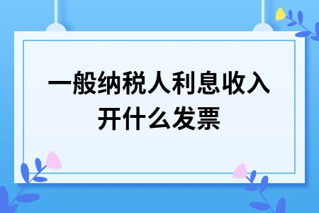 一般纳税人利息收入开票及税务处理指南