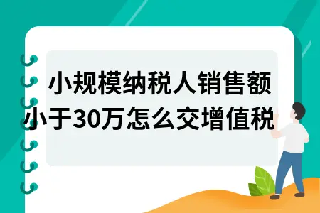 小规模纳税人销售额小于30万怎么交增值税 小规模纳税人销售额小于30万怎么交增值税