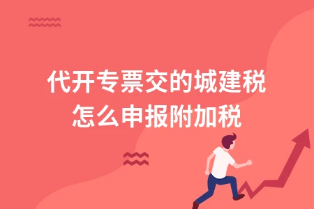代开专票城建税附加税申报方法及注意事项