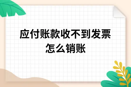 应付账款收不到发票怎么销账 应付账款收不到发票怎么销账