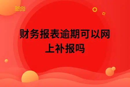 财务报表逾期可以网上补报吗 财务报表逾期可以网上补报吗