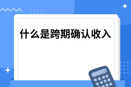 什么是跨期确认收入 什么是跨期确认收入