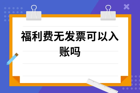 福利费无发票能否入账？税前扣除与会计分录详解