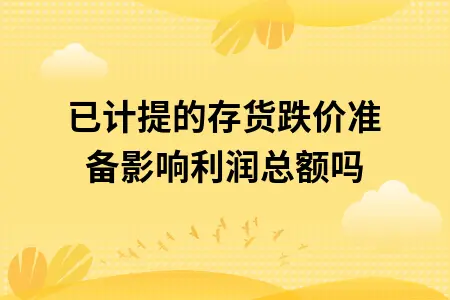 已计提的存货跌价准备影响利润总额吗