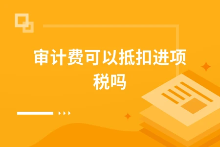 审计费进项税抵扣条件与账务处理完整指南