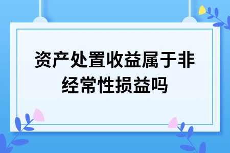 资产处置收益属于非经常性损益吗 资产处置收益属于非经常性损益吗