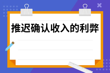 推迟确认收入利弊及审计要点解析，合规操作指南