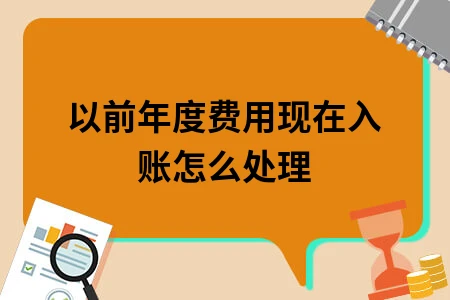 以前年度费用现在入账怎么处理 以前年度费用现在入账怎么处理