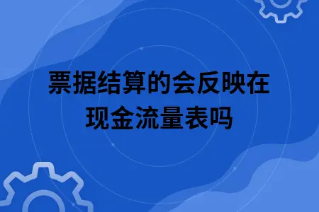 票据结算的会反映在现金流量表吗 票据结算的会反映在现金流量表吗