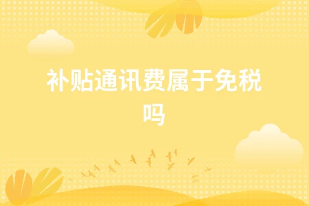 补贴通讯费免税情况解析及个税缴纳条件说明