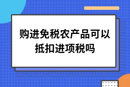 购进免税农产品可以抵扣进项税吗 购进免税农产品可以抵扣进项税吗