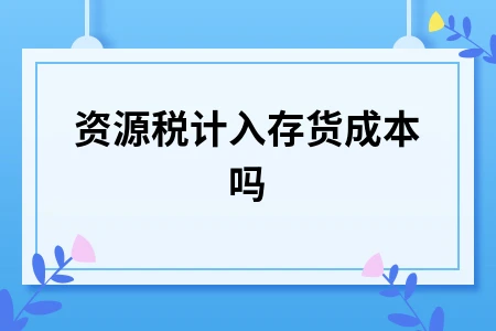 资源税是否计入存货成本及处理技巧解析