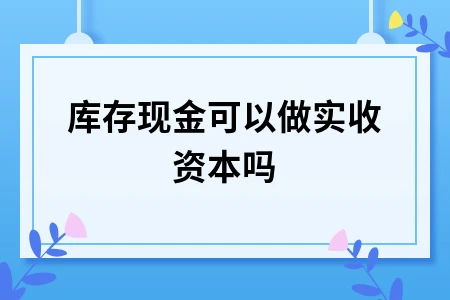 库存现金可否作为实收资本入账及认缴制做账方法
