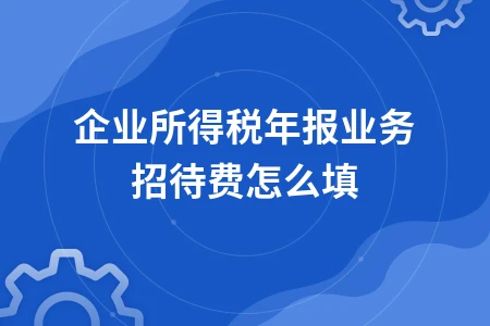 企业所得税年报业务招待费扣除标准与填报方法详解