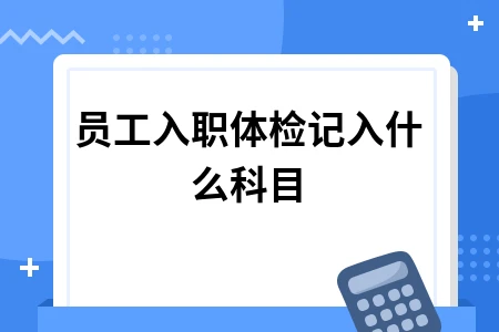 员工入职体检费用计入科目与个税处理指南
