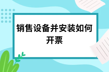 销售设备并安装如何开票及账务处理指南