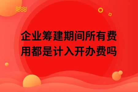企业筹建期间所有费用都是计入开办费吗