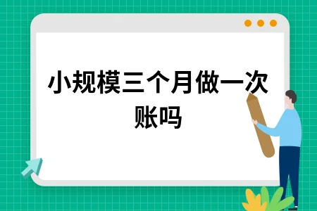 小规模三个月做一次账吗