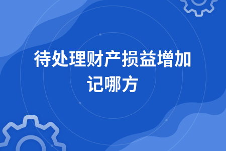待处理财产损益增加记哪方及其账务处理解析
