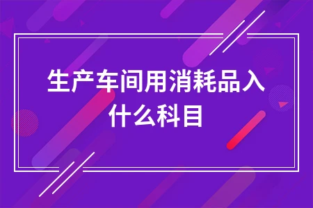 生产车间消耗品会计科目核算指南