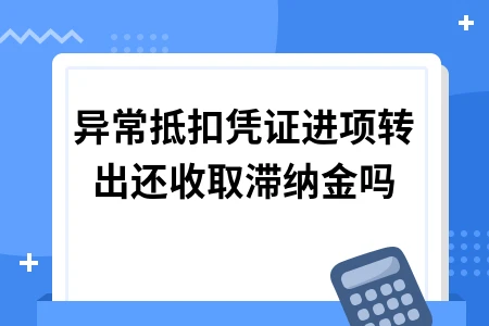异常抵扣凭证进项转出还收取滞纳金吗 异常抵扣凭证进项转出还收取滞纳金吗