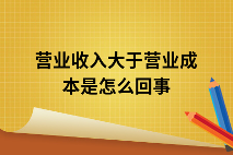 营业收入大于营业成本是怎么回事 营业收入大于营业成本是怎么回事