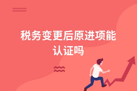 税务变更后原进项发票能否认证抵扣问题解析