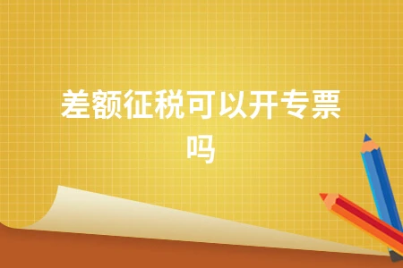 差额征税能否开具增值税专用发票详解