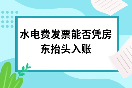 水电费发票能否凭房东抬头入账及税务处理规定