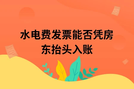 水电费发票能否凭房东抬头入账