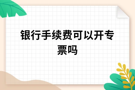 银行手续费可以开专票吗