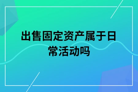 出售固定资产属于日常活动吗