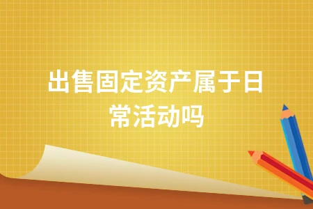 出售固定资产是否属于企业日常活动及账务处理详解
