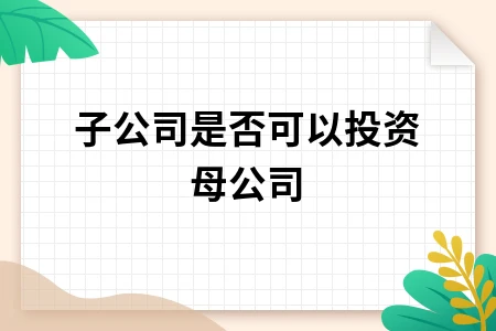 子公司能否投资母公司？母子公司交叉持股法律解析