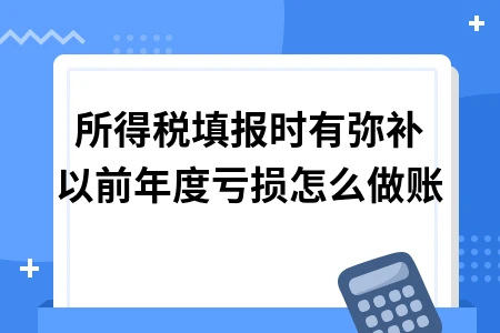 企业所得税弥补以前年度亏损如何做账及申报流程详解