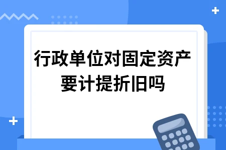 行政单位固定资产折旧计提新规解读及实务操作指南