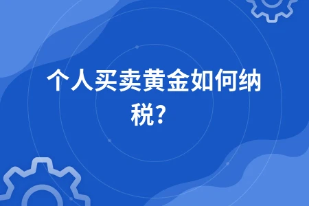 个人黄金交易税收政策解读，四种投资方式纳税要点全解析