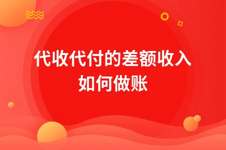 代收代付差额收入会计处理方法及税务规定详解