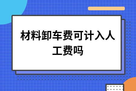 材料卸车费可计入人工费吗 材料卸车费可计入人工费吗