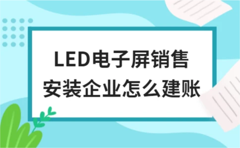 LED电子屏销售安装企业怎么建账 LED电子屏销售安装企业怎么建账
