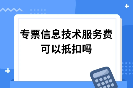 信息技术服务费增值税专用发票可以抵扣吗？抵扣条件及认证期限详解