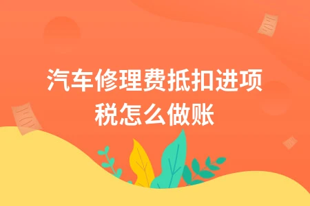 汽车修理费进项税抵扣会计处理及账务分录操作指南