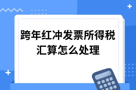 跨年红冲发票所得税汇算怎么处理