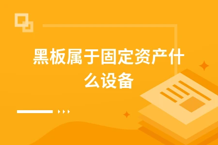 黑板属于固定资产什么设备类型及会计处理方法详解